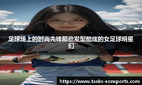 足球场上的时尚先锋那些发型酷炫的女足球明星们