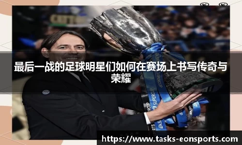 最后一战的足球明星们如何在赛场上书写传奇与荣耀
